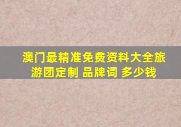 澳门最精准免费资料大全旅游团定制 品牌词 多少钱